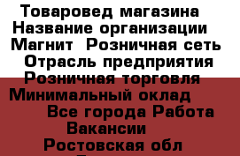 Товаровед магазина › Название организации ­ Магнит, Розничная сеть › Отрасль предприятия ­ Розничная торговля › Минимальный оклад ­ 33 400 - Все города Работа » Вакансии   . Ростовская обл.,Донецк г.